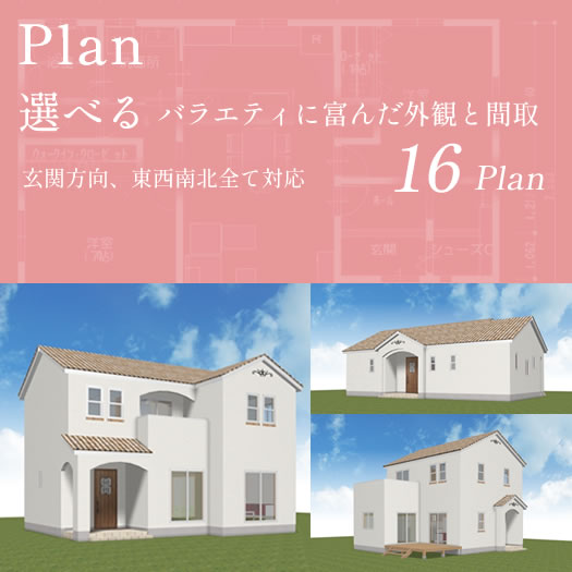 Plan 選べるバラエティに富んだ外観と間取16plan　玄関方向、東西南北全て対応